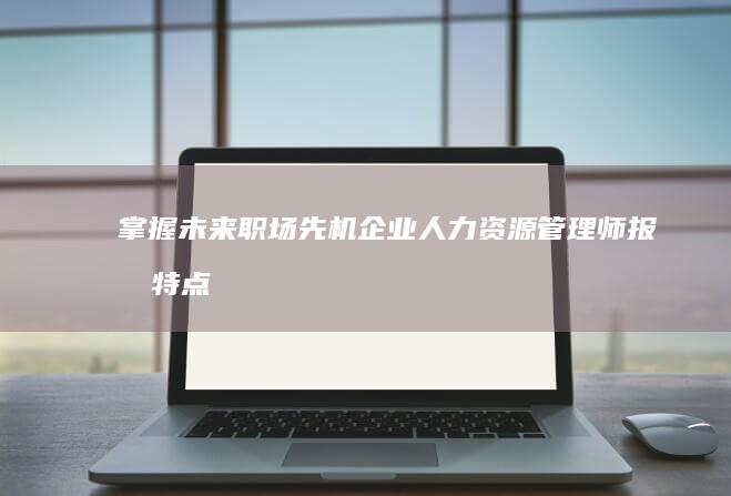 掌握未来职场先机：企业人力资源管理师报名特点及时间解析